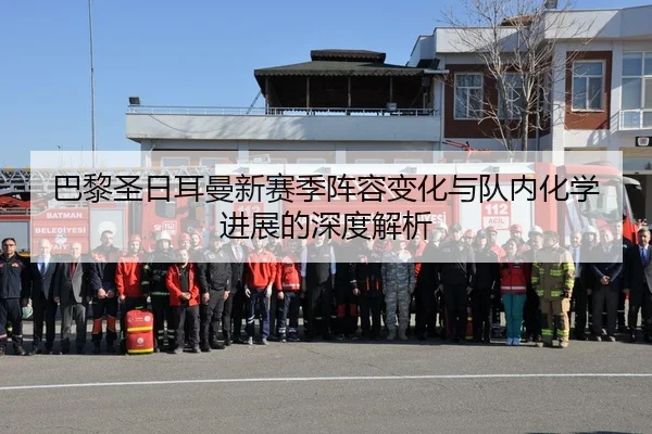 巴黎圣日耳曼新赛季阵容变化与队内化学进展的深度解析