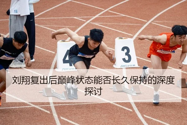 刘翔复出后巅峰状态能否长久保持的深度探讨