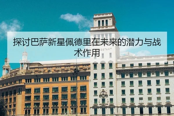 探讨巴萨新星佩德里在未来的潜力与战术作用